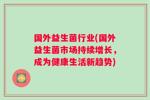 国外益生菌行业(国外益生菌市场持续增长，成为健康生活新趋势)