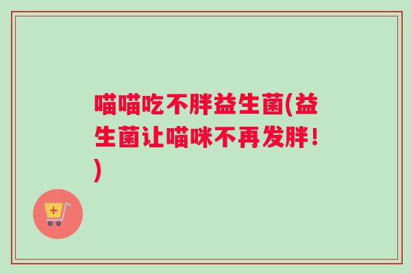 喵喵吃不胖益生菌(益生菌让喵咪不再发胖！)