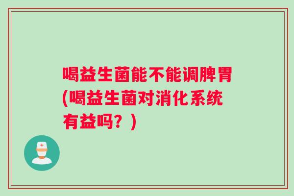喝益生菌能不能调脾胃(喝益生菌对消化系统有益吗？)