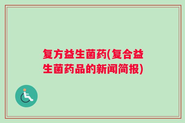 复方益生菌药(复合益生菌药品的新闻简报)