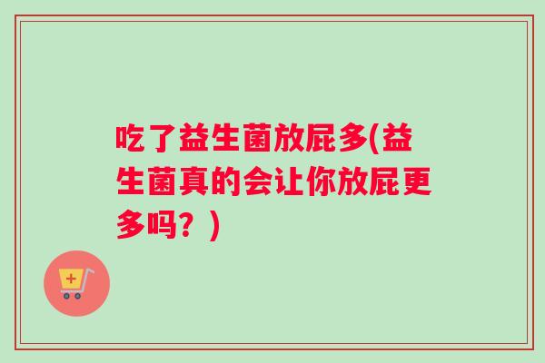吃了益生菌放屁多(益生菌真的会让你放屁更多吗？)