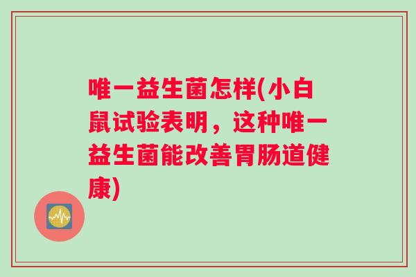 唯一益生菌怎样(小白鼠试验表明，这种唯一益生菌能改善胃肠道健康)