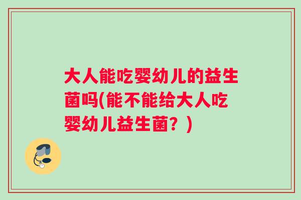 大人能吃婴幼儿的益生菌吗(能不能给大人吃婴幼儿益生菌？)