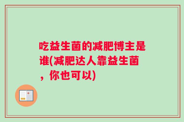 吃益生菌的减肥博主是谁(减肥达人靠益生菌，你也可以)