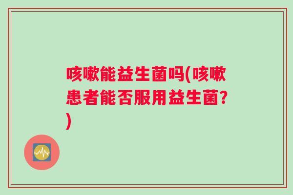 能益生菌吗(患者能否服用益生菌?) 能益生菌吗(患者能否服用益生菌?)