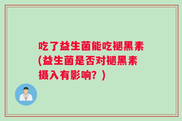 吃了益生菌能吃褪黑素(益生菌是否对褪黑素摄入有影响？)