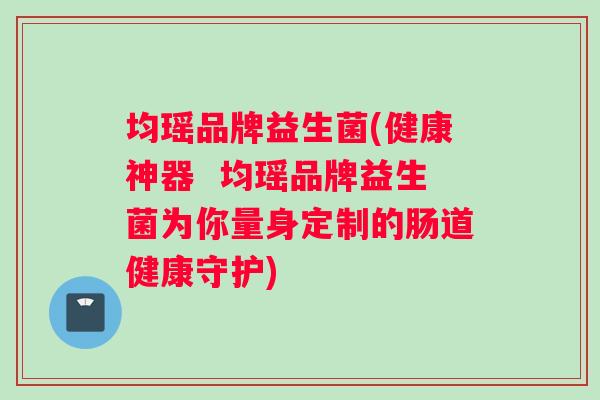 均瑶品牌益生菌(健康神器  均瑶品牌益生菌为你量身定制的肠道健康守护)