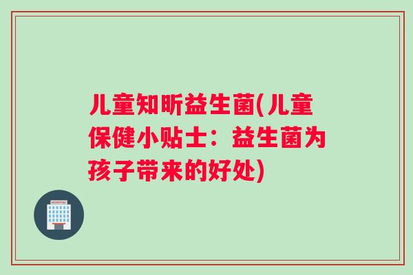 儿童知昕益生菌(儿童保健小贴士：益生菌为孩子带来的好处)