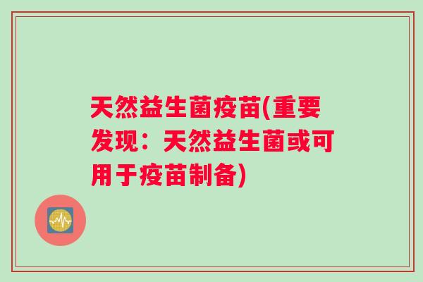 天然益生菌疫苗(重要发现:天然益生菌或可用于疫苗制备) 天然益生菌疫苗(重要发现:天然益生菌或可用于疫苗制备)