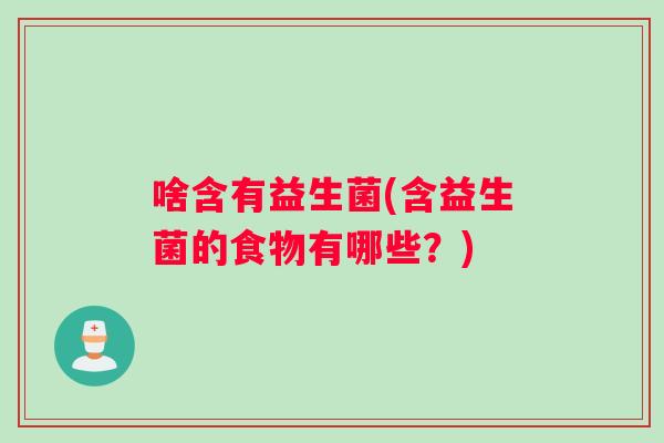 啥含有益生菌(含益生菌的食物有哪些？)