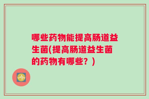 哪些药物能提高肠道益生菌(提高肠道益生菌的药物有哪些？)