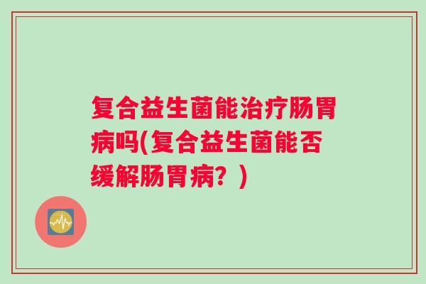 复合益生菌能治疗肠胃病吗(复合益生菌能否缓解肠胃病？)