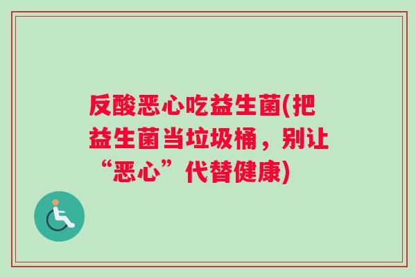 反酸恶心吃益生菌(把益生菌当垃圾桶，别让“恶心”代替健康)
