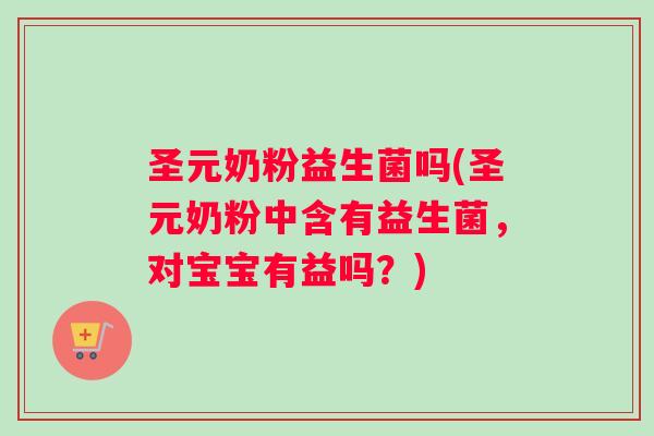 圣元奶粉益生菌吗(圣元奶粉中含有益生菌,对宝宝有益吗?) 圣元奶粉益生菌吗(圣元奶粉中含有益生菌,对宝宝有益吗?)