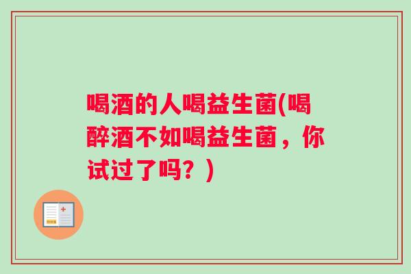 喝酒的人喝益生菌(喝醉酒不如喝益生菌，你试过了吗？)