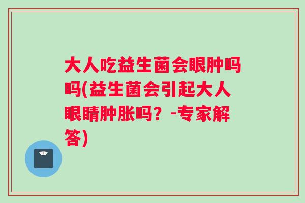 大人吃益生菌会眼肿吗吗(益生菌会引起大人眼睛肿胀吗？-专家解答)