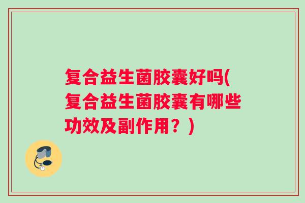 复合益生菌胶囊好吗(复合益生菌胶囊有哪些功效及副作用？)