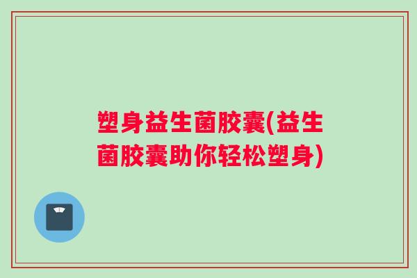 塑身益生菌胶囊(益生菌胶囊助你轻松塑身) 塑身益生菌胶囊(益生菌胶囊助你轻松塑身)