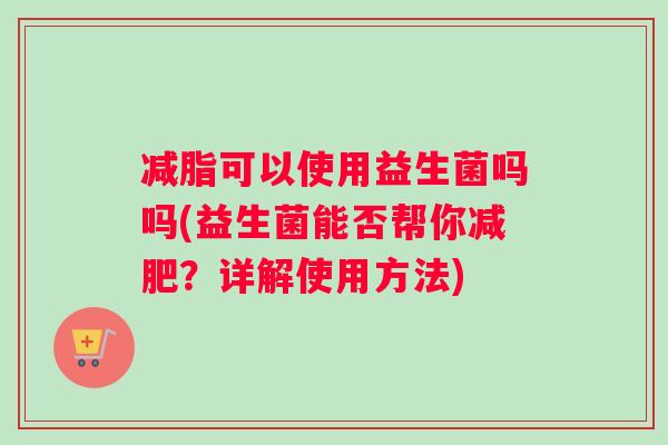减脂可以使用益生菌吗吗(益生菌能否帮你减肥？详解使用方法)
