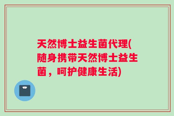 天然博士益生菌代理(随身携带天然博士益生菌，呵护健康生活)