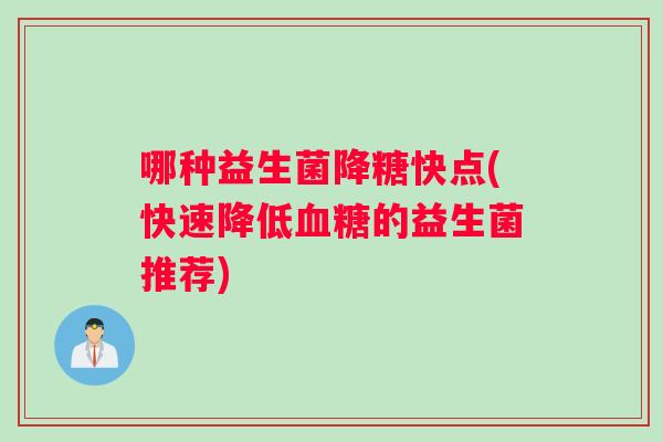 哪种益生菌降糖快点(快速降低的益生菌推荐) 哪种益生菌降糖快点(快速降低的益生菌推荐)