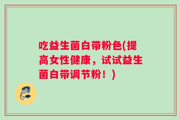 吃益生菌白带粉色(提高女性健康，试试益生菌白带调节粉！)
