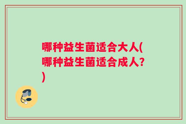 哪种益生菌适合大人(哪种益生菌适合成人？)