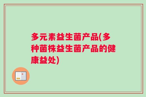 多元素益生菌产品(多种菌株益生菌产品的健康益处)