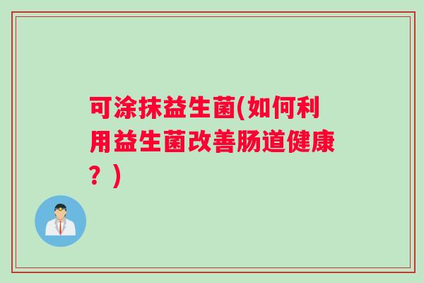 可涂抹益生菌(如何利用益生菌改善肠道健康？)