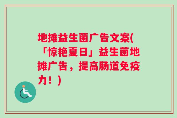 地摊益生菌广告文案(「惊艳夏日」益生菌地摊广告，提高肠道免疫力！)