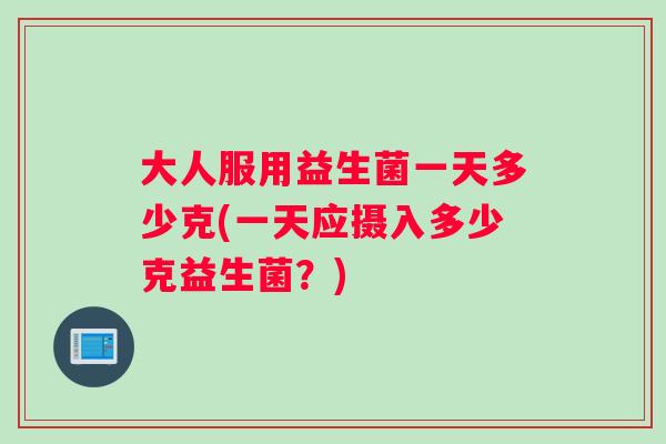 大人服用益生菌一天多少克(一天应摄入多少克益生菌？)