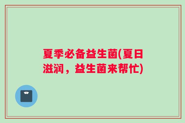 夏季必备益生菌(夏日滋润,益生菌来帮忙) 夏季必备益生菌(夏日滋润,益生菌来帮忙)