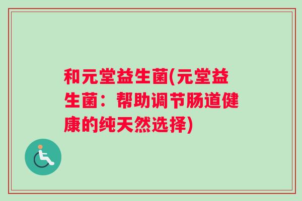 和元堂益生菌(元堂益生菌:帮助调节肠道健康的纯天然选择) 和元堂益生菌(元堂益生菌:帮助调节肠道健康的纯天然选择)