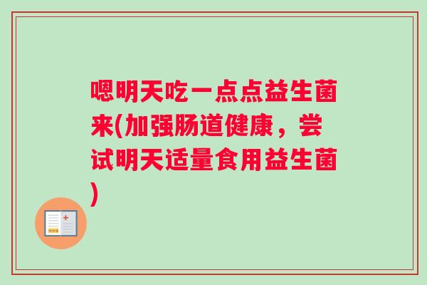 嗯明天吃一点点益生菌来(加强肠道健康,尝试明天适量食用益生菌) 嗯明天吃一点点益生菌来(加强肠道健康,尝试明天适量食用益生菌)