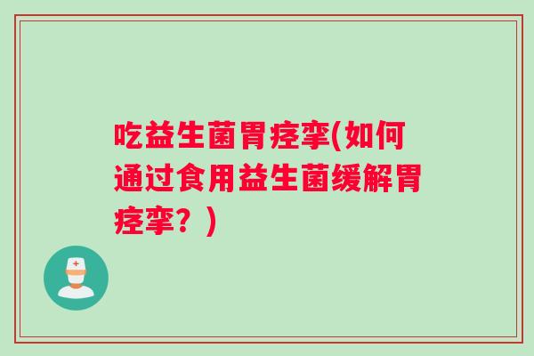 吃益生菌胃痉挛(如何通过食用益生菌缓解胃痉挛？)