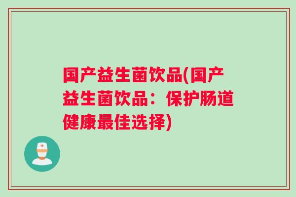 国产益生菌饮品(国产益生菌饮品：保护肠道健康佳选择)
