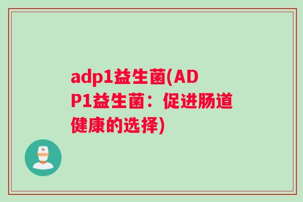 adp1益生菌(ADP1益生菌:促进肠道健康的选择) adp1益生菌(ADP1益生菌:促进肠道健康的选择)