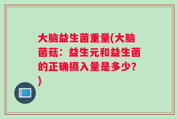 大脑益生菌重量(大脑菌菇:益生元和益生菌的正确摄入量是多少?) 大脑益生菌重量(大脑菌菇:益生元和益生菌的正确摄入量是多少?)