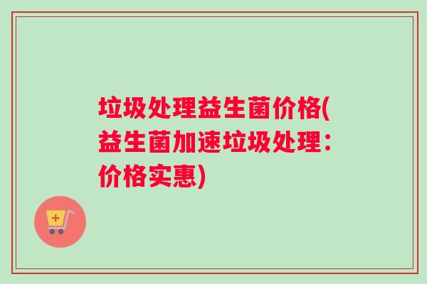 垃圾处理益生菌价格(益生菌加速垃圾处理：价格实惠)