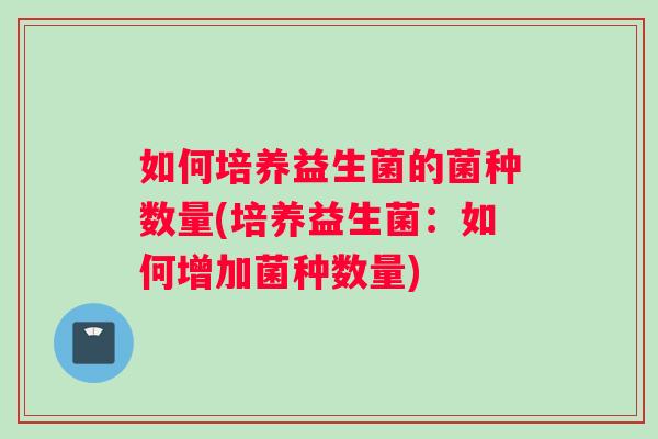 如何培养益生菌的菌种数量(培养益生菌：如何增加菌种数量)