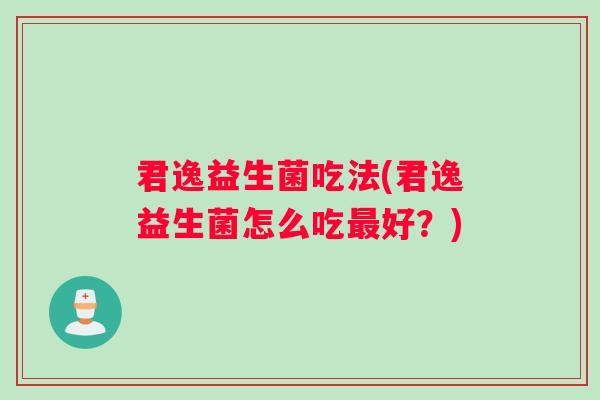 君逸益生菌吃法(君逸益生菌怎么吃好？)