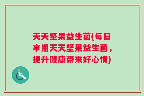 天天坚果益生菌(每日享用天天坚果益生菌，提升健康带来好心情)