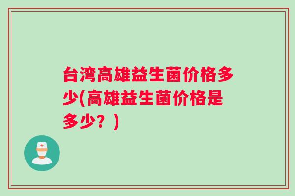 台湾高雄益生菌价格多少(高雄益生菌价格是多少？)
