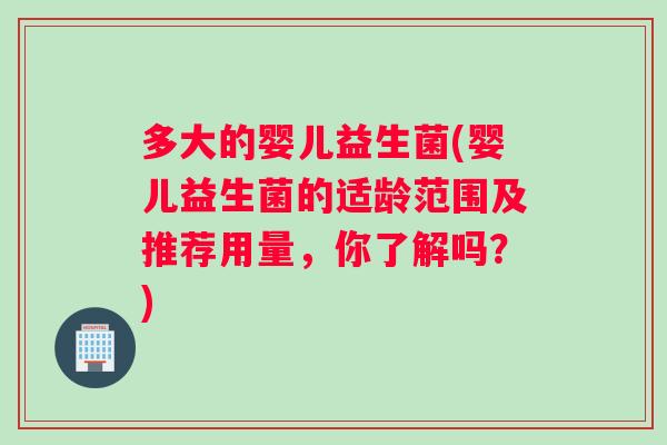 多大的婴儿益生菌(婴儿益生菌的适龄范围及推荐用量，你了解吗？)