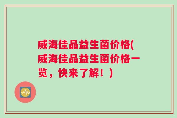 威海佳品益生菌价格(威海佳品益生菌价格一览,快来了解!) 威海佳品益生菌价格(威海佳品益生菌价格一览,快来了解!)