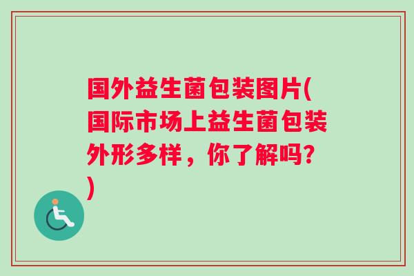 国外益生菌包装图片(国际市场上益生菌包装外形多样,你了解吗?) 国外益生菌包装图片(国际市场上益生菌包装外形多样,你了解吗?)