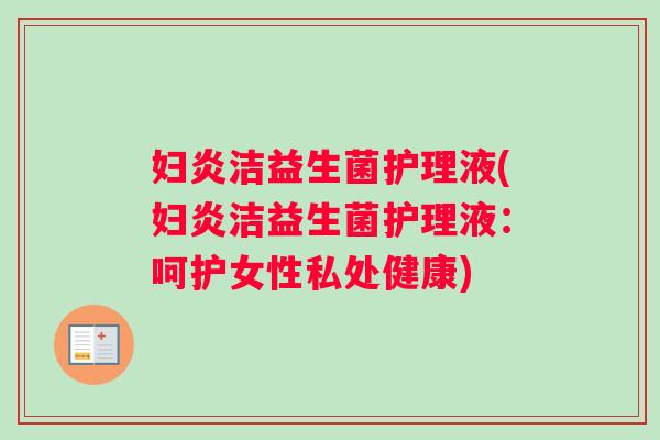妇炎洁益生菌护理液(妇炎洁益生菌护理液：呵护女性私处健康)