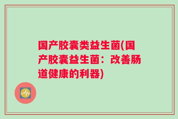 国产胶囊类益生菌(国产胶囊益生菌：改善肠道健康的利器)