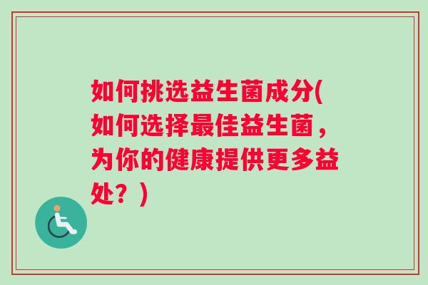 如何挑选益生菌成分(如何选择最佳益生菌，为你的健康提供更多益处？)