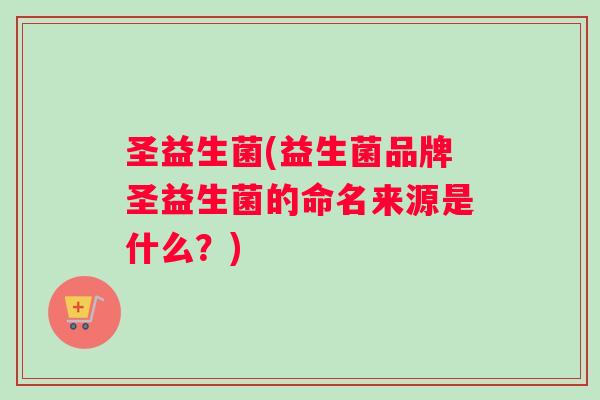 圣益生菌(益生菌品牌圣益生菌的命名来源是什么？)
